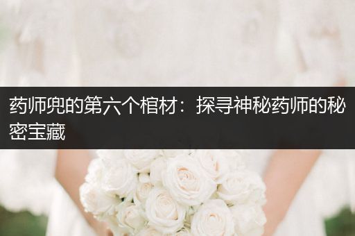 药师兜的第六个棺材：探寻神秘药师的秘密宝藏