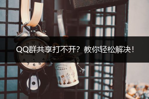 QQ群共享打不开？教你轻松解决！