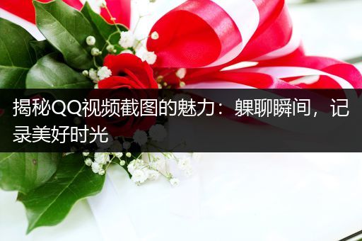 揭秘QQ视频截图的魅力：躶聊瞬间，记录美好时光