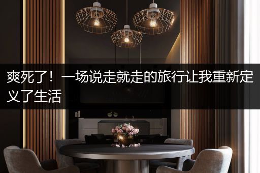 爽死了！一场说走就走的旅行让我重新定义了生活