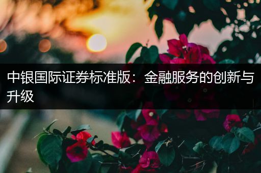 中银国际证券标准版：金融服务的创新与升级