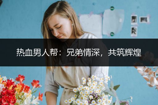 热血男人帮：兄弟情深，共筑辉煌