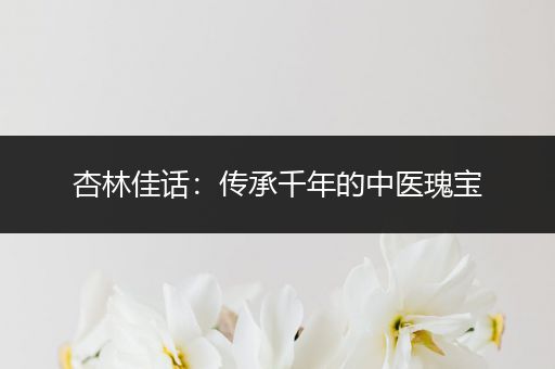 杏林佳话：传承千年的中医瑰宝