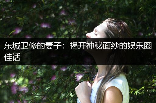 东城卫修的妻子：揭开神秘面纱的娱乐圈佳话