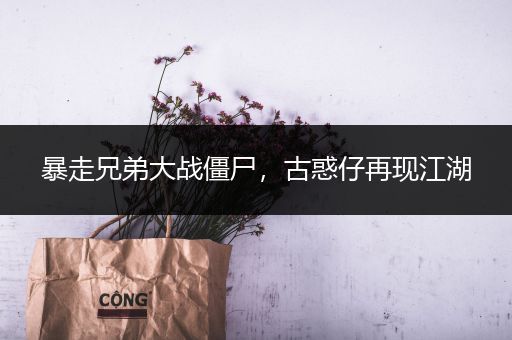 暴走兄弟大战僵尸，古惑仔再现江湖