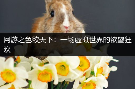 网游之色欲天下：一场虚拟世界的欲望狂欢