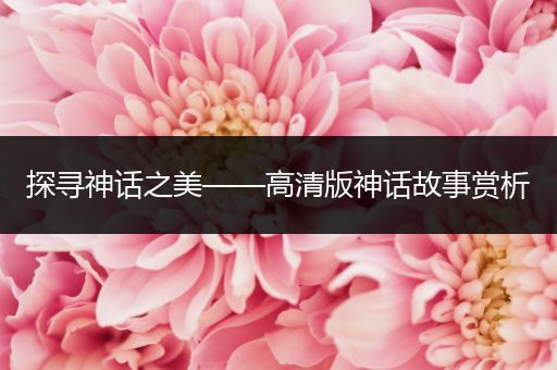 探寻神话之美——高清版神话故事赏析