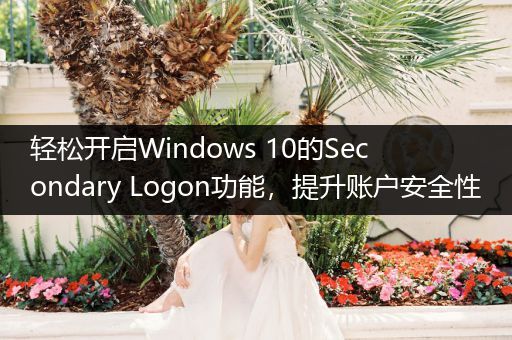 轻松开启Windows 10的Secondary Logon功能，提升账户安全性