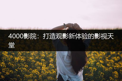 4000影院：打造观影新体验的影视天堂