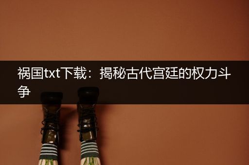 祸国txt下载：揭秘古代宫廷的权力斗争