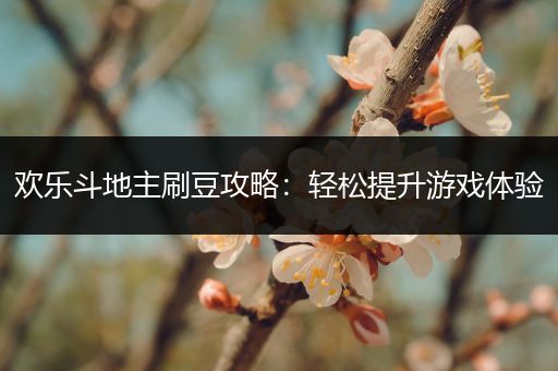 欢乐斗地主刷豆攻略:轻松提升游戏体验