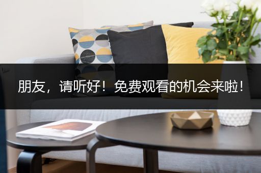 朋友，请听好！免费观看的机会来啦！