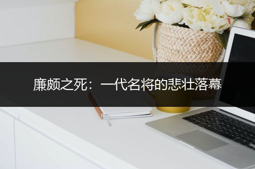 廉颇之死：一代名将的悲壮落幕