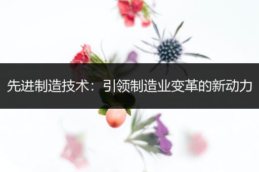 先进制造技术:引领制造业变革的新动力