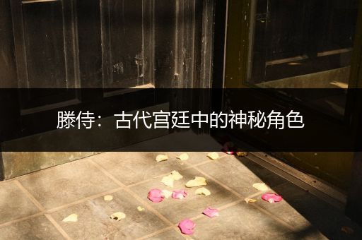 滕侍：古代宫廷中的神秘角色