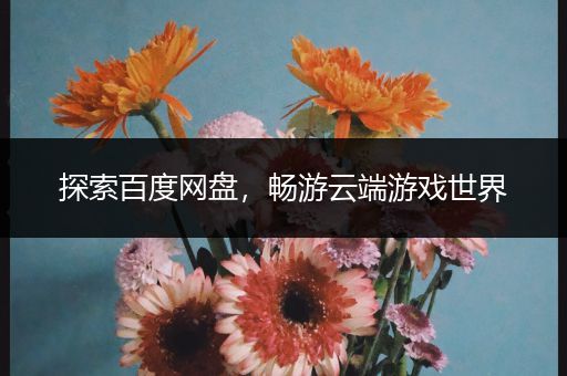 探索百度网盘，畅游云端游戏世界