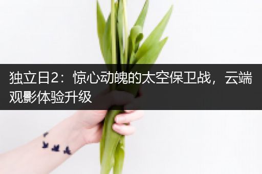 独立日2：惊心动魄的太空保卫战，云端观影体验升级