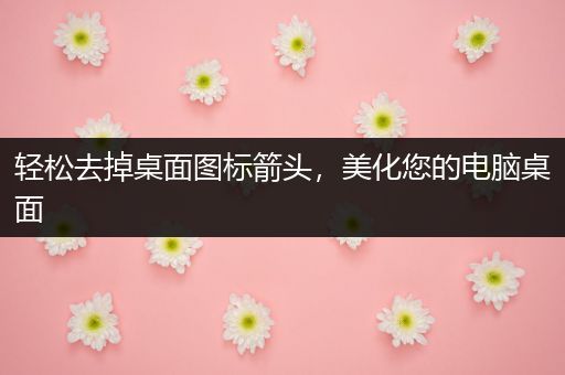 轻松去掉桌面图标箭头，美化您的电脑桌面