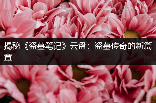 揭秘《盗墓笔记》云盘：盗墓传奇的新篇章