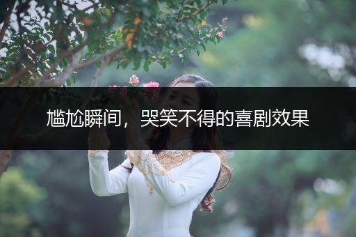 尴尬瞬间，哭笑不得的喜剧效果