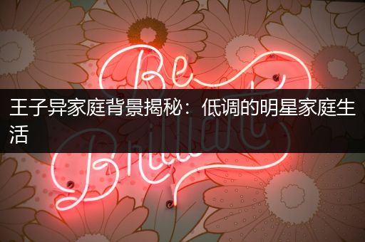王子异家庭背景揭秘：低调的明星家庭生活