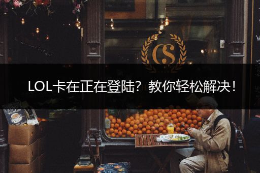 LOL卡在正在登陆？教你轻松解决！