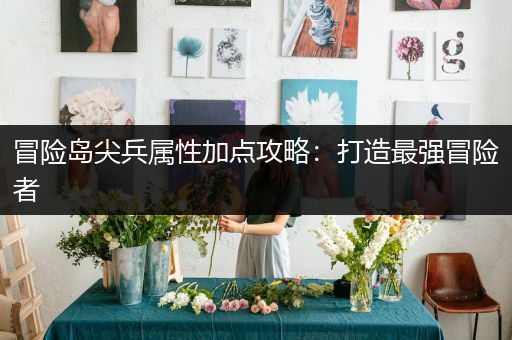 冒险岛尖兵属性加点攻略：打造最强冒险者