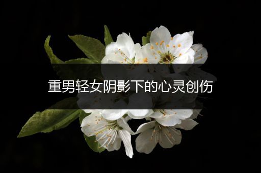重男轻女阴影下的心灵创伤