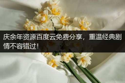 庆余年资源百度云免费分享，重温经典剧情不容错过！