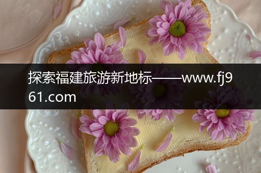 探索福建旅游新地标——www.fj961.com