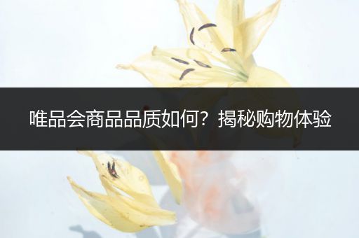 唯品会商品品质如何？揭秘购物体验