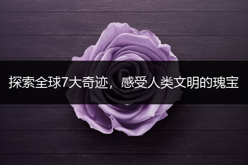 探索全球7大奇迹，感受人类文明的瑰宝