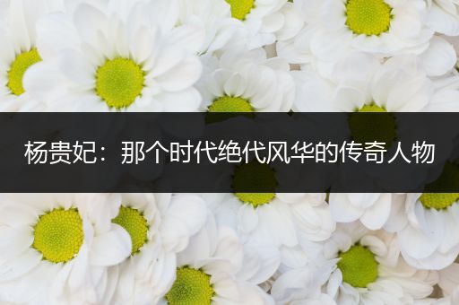 杨贵妃：那个时代绝代风华的传奇人物