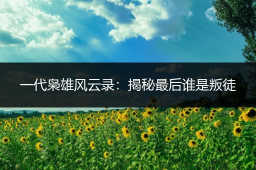 一代枭雄风云录：揭秘最后谁是叛徒