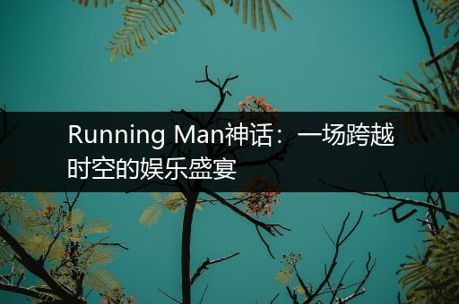 Running Man神话：一场跨越时空的娱乐盛宴