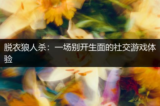 脱衣狼人杀：一场别开生面的社交游戏体验