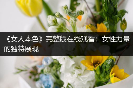 《女人本色》完整版在线观看：女性力量的独特展现