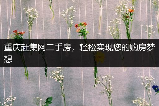 重庆赶集网二手房，轻松实现您的购房梦想