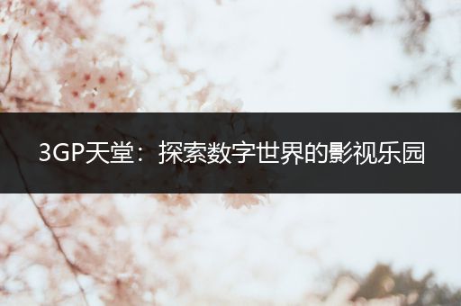 3GP天堂：探索数字世界的影视乐园