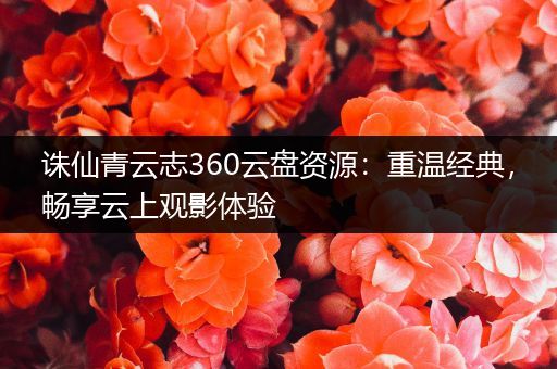诛仙青云志360云盘资源：重温经典，畅享云上观影体验