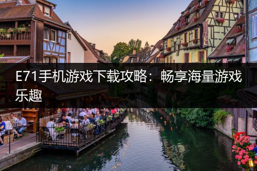 E71手机游戏下载攻略：畅享海量游戏乐趣