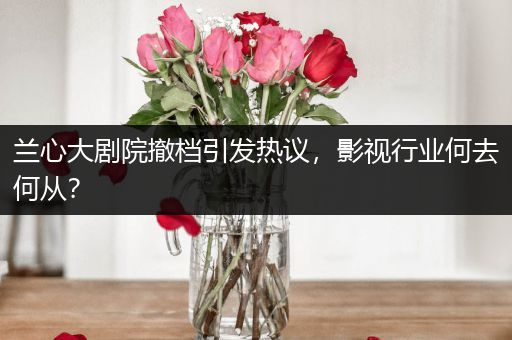 兰心大剧院撤档引发热议，影视行业何去何从？