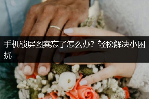 手机锁屏图案忘了怎么办？轻松解决小困扰
