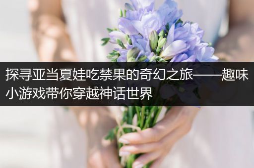 探寻亚当夏娃吃禁果的奇幻之旅——趣味小游戏带你穿越神话世界