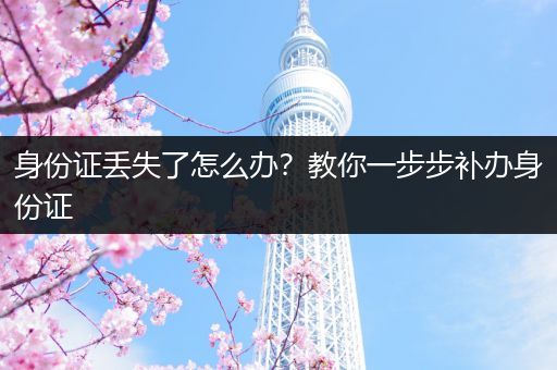 身份证丢失了怎么办？教你一步步补办身份证