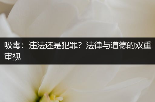 吸毒：违法还是犯罪？法律与道德的双重审视