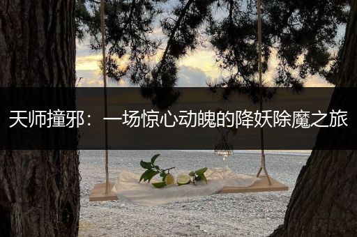 天师撞邪：一场惊心动魄的降妖除魔之旅