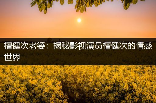 檀健次老婆：揭秘影视演员檀健次的情感世界