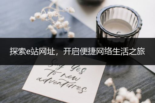 探索e站网址，开启便捷网络生活之旅