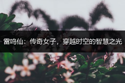 雷鸣仙：传奇女子，穿越时空的智慧之光